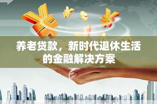 西平养老贷款，新时代退休生活的金融解决方案