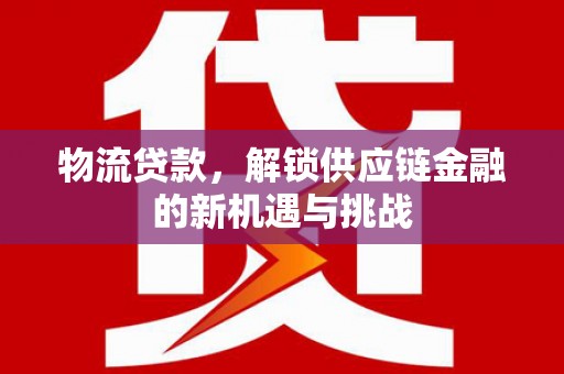 西平物流贷款，解锁供应链金融的新机遇与挑战