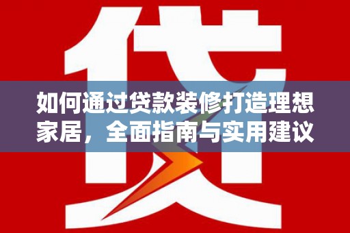 西平如何通过贷款装修打造理想家居，全面指南与实用建议