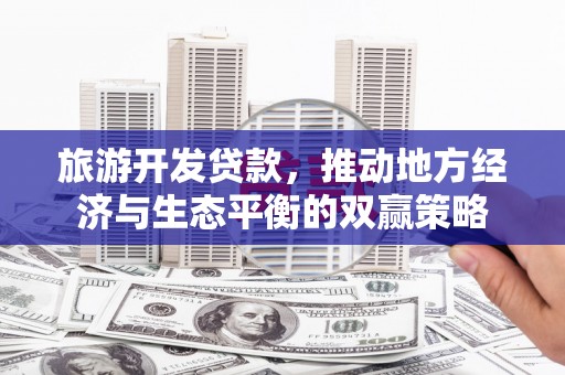 西平旅游开发贷款，推动地方经济与生态平衡的双赢策略