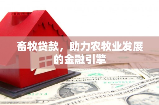 西平畜牧贷款，助力农牧业发展的金融引擎