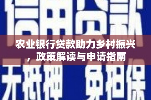 西平农业银行贷款助力乡村振兴，政策解读与申请指南
