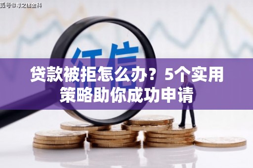 西平贷款被拒怎么办？5个实用策略助你成功申请