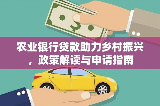西平农业银行贷款助力乡村振兴，政策解读与申请指南