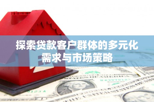 西平探索贷款客户群体的多元化需求与市场策略