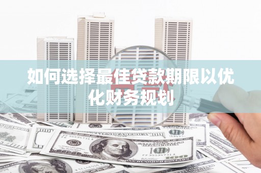 西平如何选择最佳贷款期限以优化财务规划
