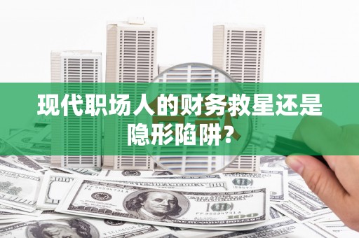 西平现代职场人的财务救星还是隐形陷阱？