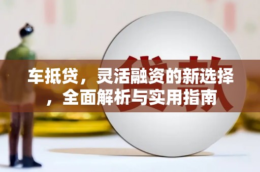 西平车抵贷，灵活融资的新选择，全面解析与实用指南