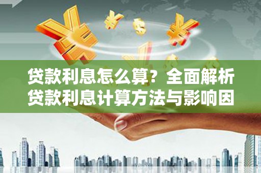 西平贷款利息怎么算？全面解析贷款利息计算方法与影响因素