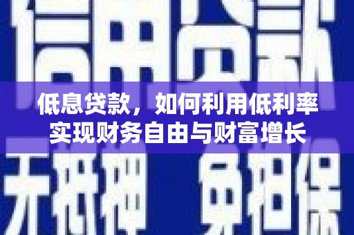 西平低息贷款，如何利用低利率实现财务自由与财富增长