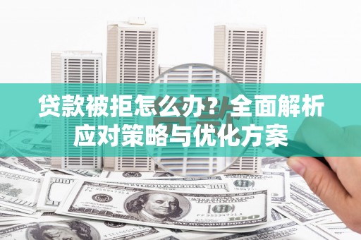 西平贷款被拒怎么办？全面解析应对策略与优化方案